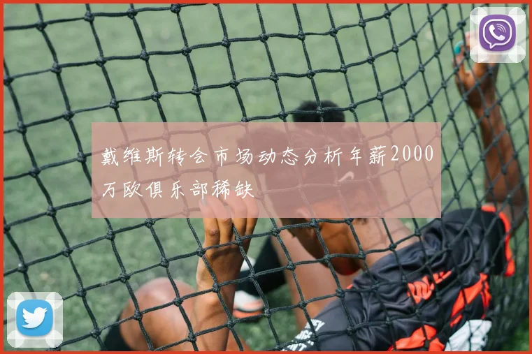 戴维斯转会市场动态分析年薪2000万欧俱乐部稀缺