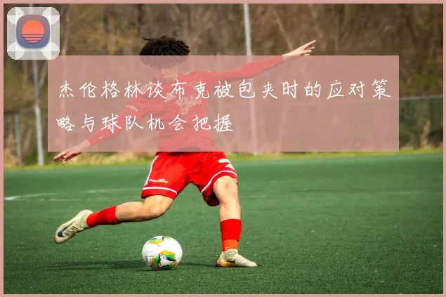 杰伦格林谈布克被包夹时的应对策略与球队机会把握