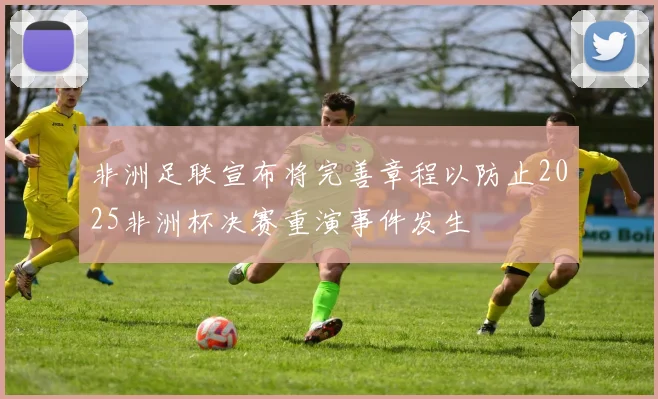 非洲足联宣布将完善章程以防止2025非洲杯决赛重演事件发生