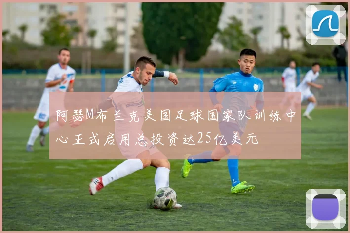 阿瑟M布兰克美国足球国家队训练中心正式启用总投资达25亿美元