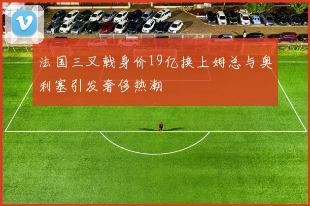 法国三叉戟身价19亿换上姆总与奥利塞引发奢侈热潮