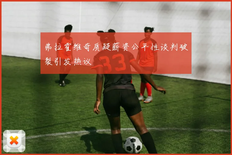 弗拉霍维奇质疑薪资公平性谈判破裂引发热议
