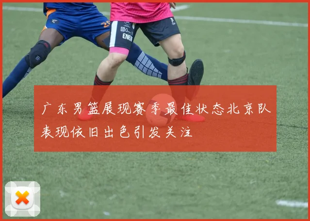 广东男篮展现赛季最佳状态北京队表现依旧出色引发关注