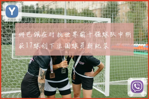 姆巴佩在对抗世界前十强球队中斩获17球创下法国球员新纪录