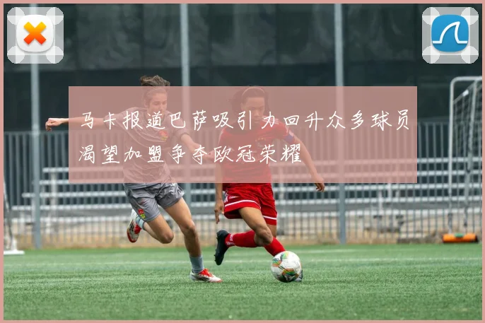 马卡报道巴萨吸引力回升众多球员渴望加盟争夺欧冠荣耀