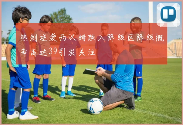 热刺逆袭西汉姆跌入降级区降级概率高达39引发关注