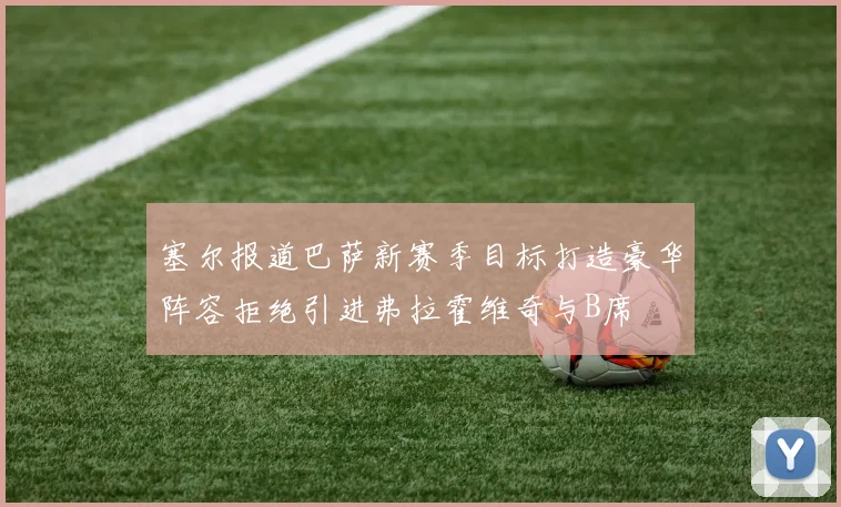 塞尔报道巴萨新赛季目标打造豪华阵容拒绝引进弗拉霍维奇与B席