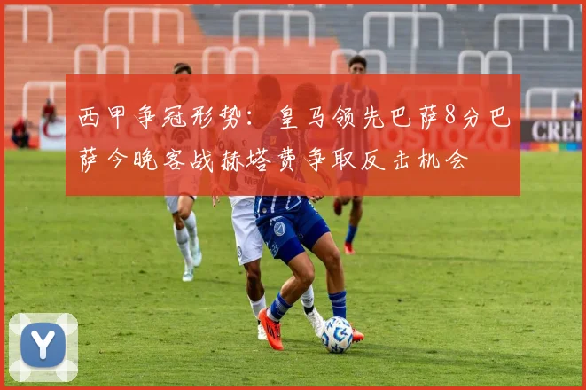 西甲争冠形势：皇马领先巴萨8分巴萨今晚客战赫塔费争取反击机会