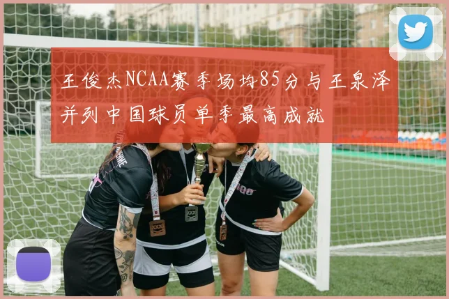 王俊杰NCAA赛季场均85分与王泉泽并列中国球员单季最高成就