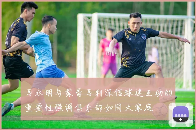马永明与蒙哥马利深信球迷互动的重要性强调俱乐部如同大家庭