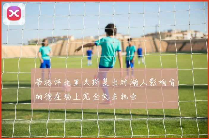 蒂格评论里夫斯复出对湖人影响肯纳德在场上完全失去机会