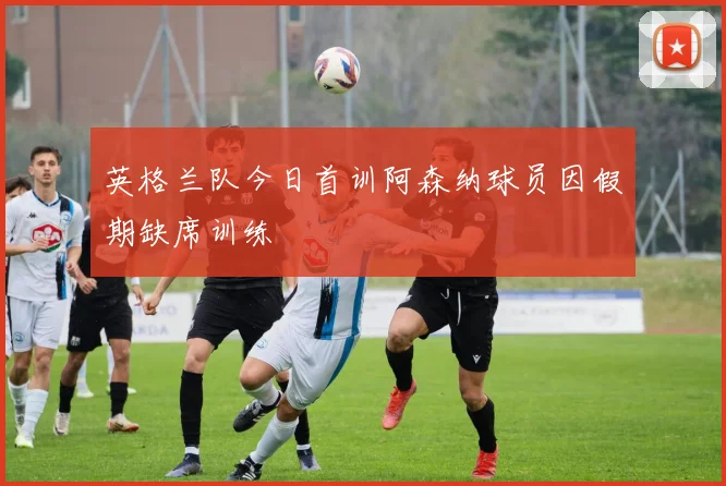 英格兰队今日首训阿森纳球员因假期缺席训练