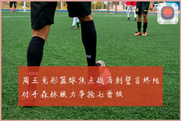 周五竞彩篮球焦点战马刺誓言终结对手森林狼力争抢七晋级