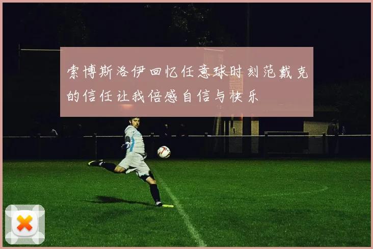 索博斯洛伊回忆任意球时刻范戴克的信任让我倍感自信与快乐