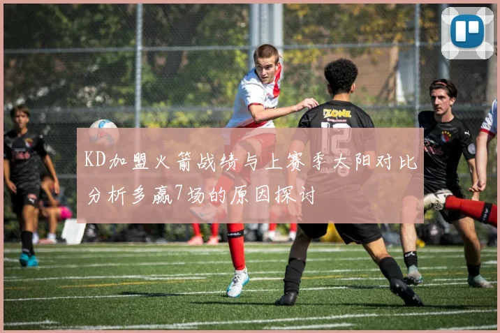 KD加盟火箭战绩与上赛季太阳对比分析多赢7场的原因探讨