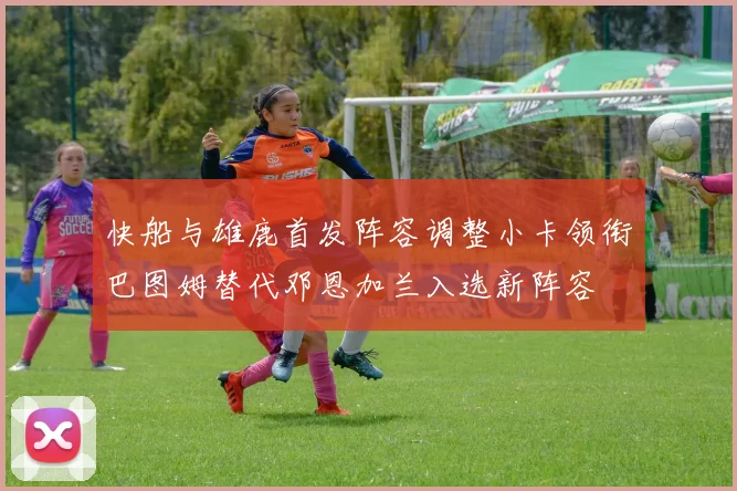 快船与雄鹿首发阵容调整小卡领衔巴图姆替代邓恩加兰入选新阵容