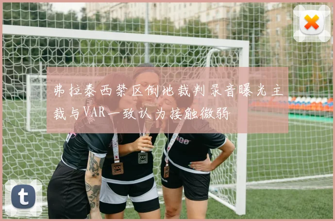 弗拉泰西禁区倒地裁判录音曝光主裁与VAR一致认为接触微弱