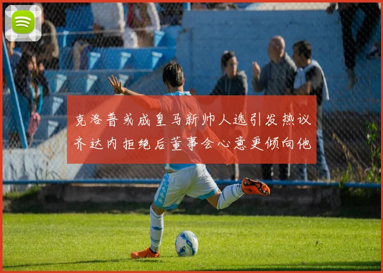 克洛普或成皇马新帅人选引发热议齐达内拒绝后董事会心意更倾向他