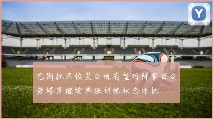 巴斯托尼恢复合练有望对阵紫百合劳塔罗继续单独训练状态堪忧