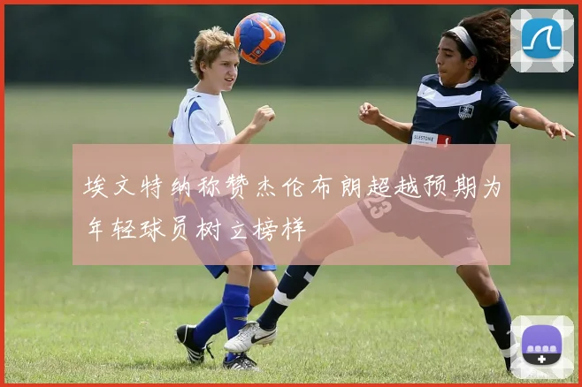 埃文特纳称赞杰伦布朗超越预期为年轻球员树立榜样