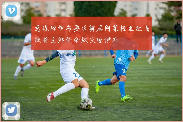 意媒称伊布要求解雇阿莱格里红鸟欲将主帅任命权交给伊布