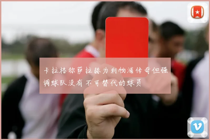 卡拉格称萨拉赫为利物浦传奇但强调球队没有不可替代的球员