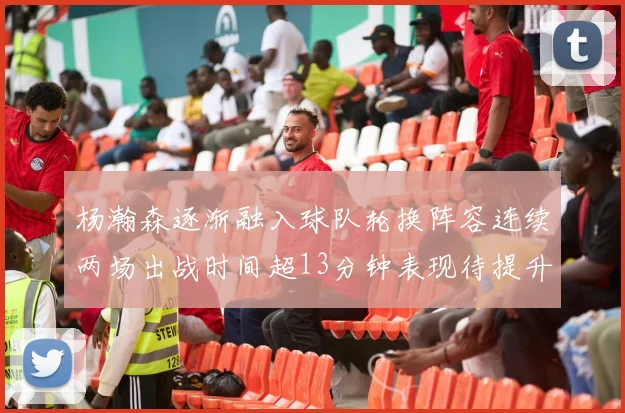 杨瀚森逐渐融入球队轮换阵容连续两场出战时间超13分钟表现待提升