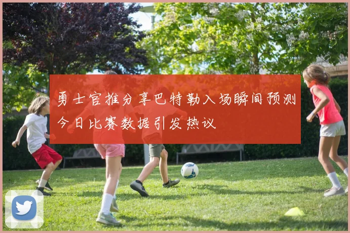 勇士官推分享巴特勒入场瞬间预测今日比赛数据引发热议