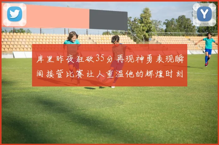 库里昨夜狂砍35分再现神勇表现瞬间接管比赛让人重温他的辉煌时刻