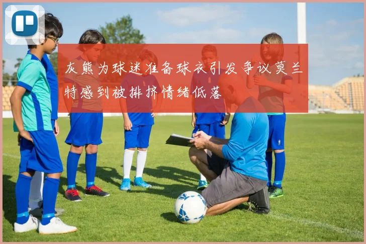 灰熊为球迷准备球衣引发争议莫兰特感到被排挤情绪低落