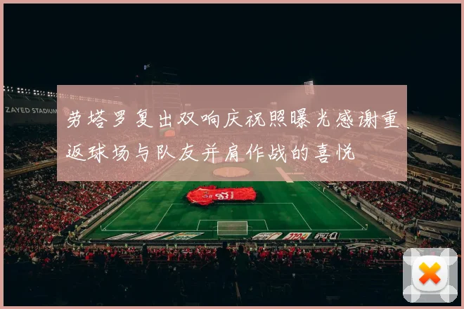 劳塔罗复出双响庆祝照曝光感谢重返球场与队友并肩作战的喜悦