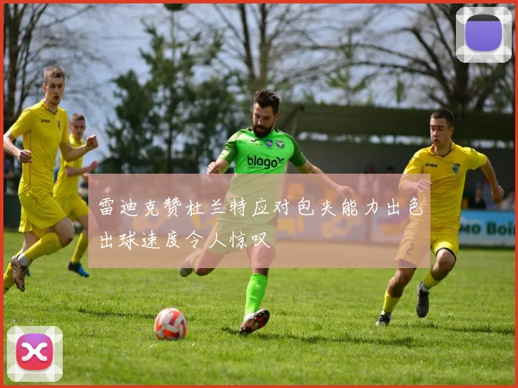雷迪克赞杜兰特应对包夹能力出色出球速度令人惊叹