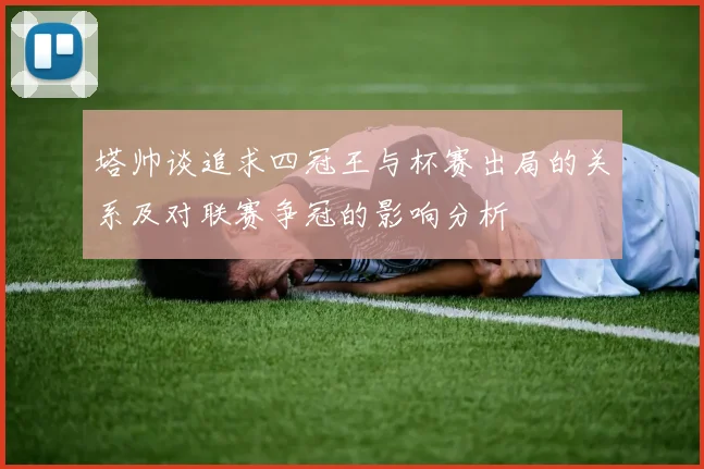塔帅谈追求四冠王与杯赛出局的关系及对联赛争冠的影响分析